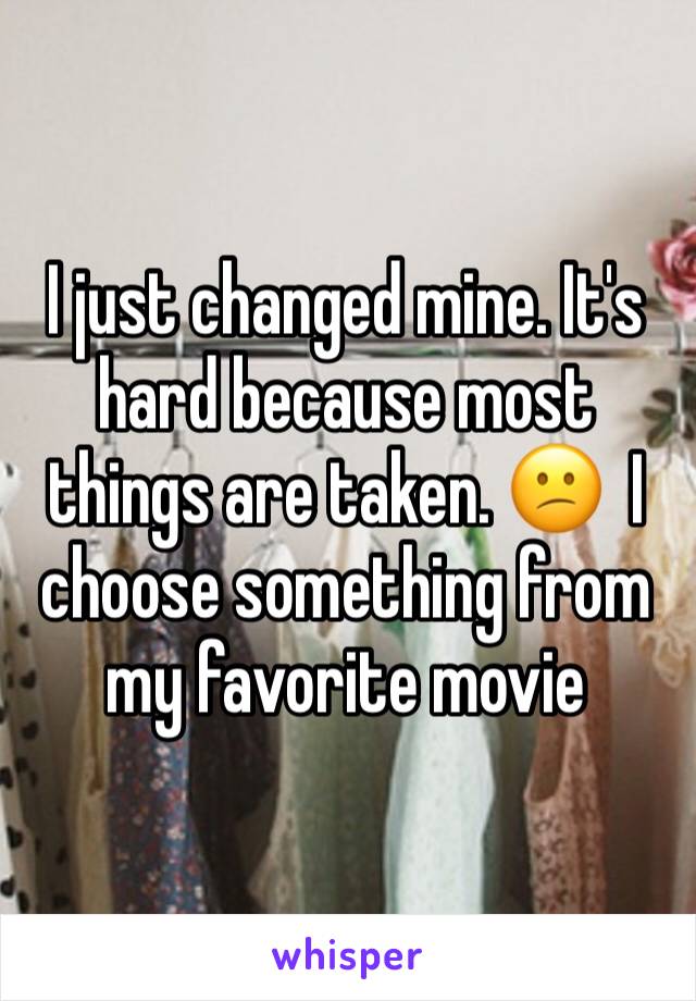 I just changed mine. It's hard because most things are taken. 😕  I choose something from my favorite movie