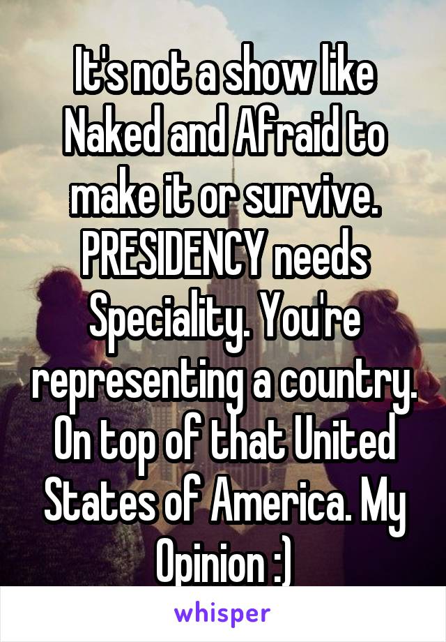 It's not a show like Naked and Afraid to make it or survive. PRESIDENCY needs Speciality. You're representing a country. On top of that United States of America. My Opinion :)