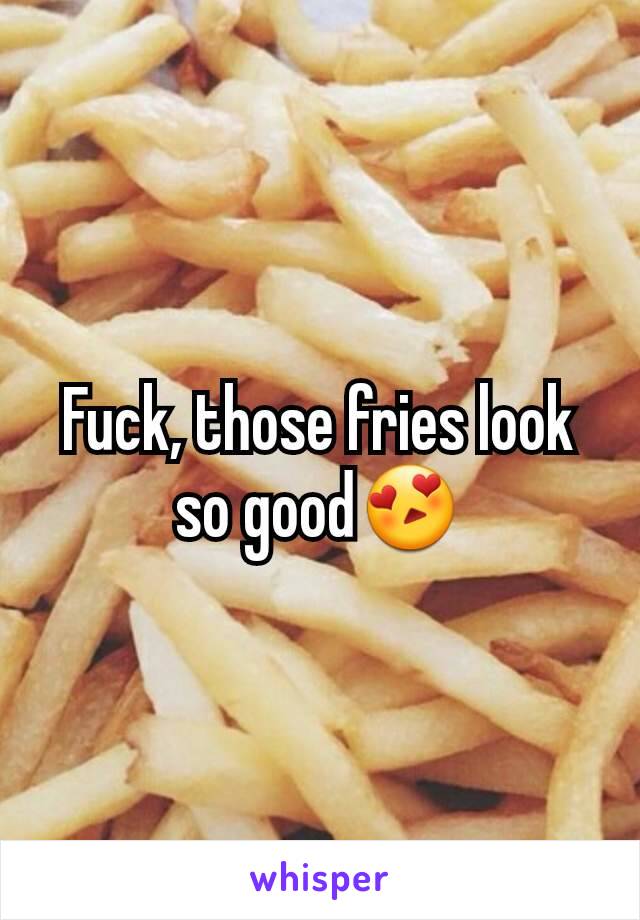 Fuck, those fries look so good😍