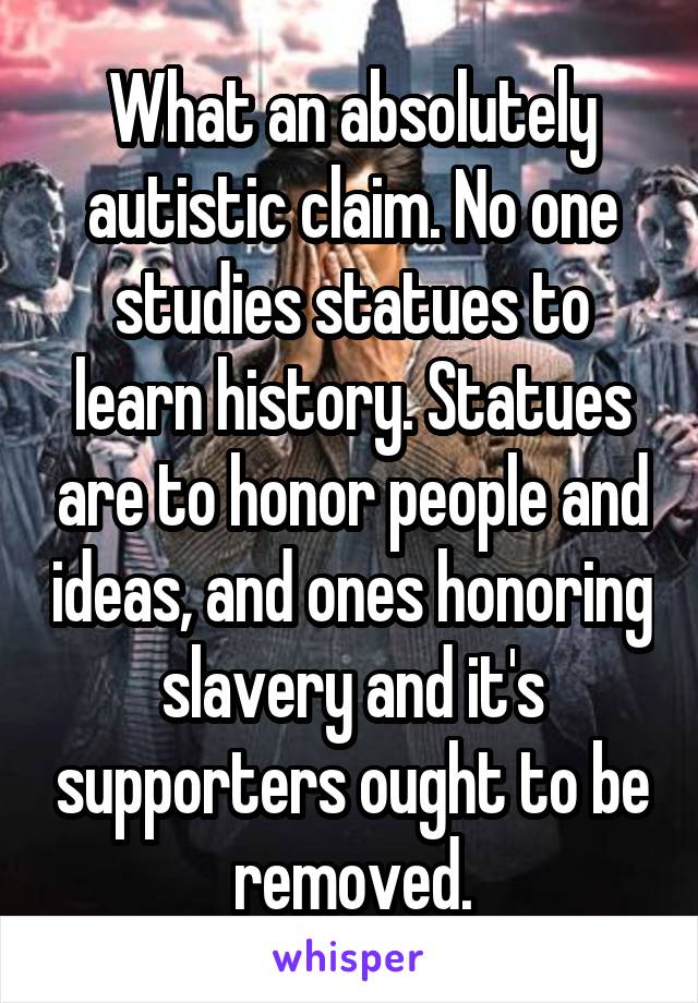 What an absolutely autistic claim. No one studies statues to learn history. Statues are to honor people and ideas, and ones honoring slavery and it's supporters ought to be removed.