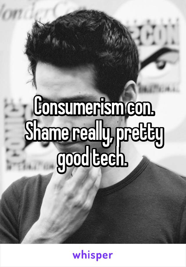 Consumerism con. Shame really, pretty good tech. 