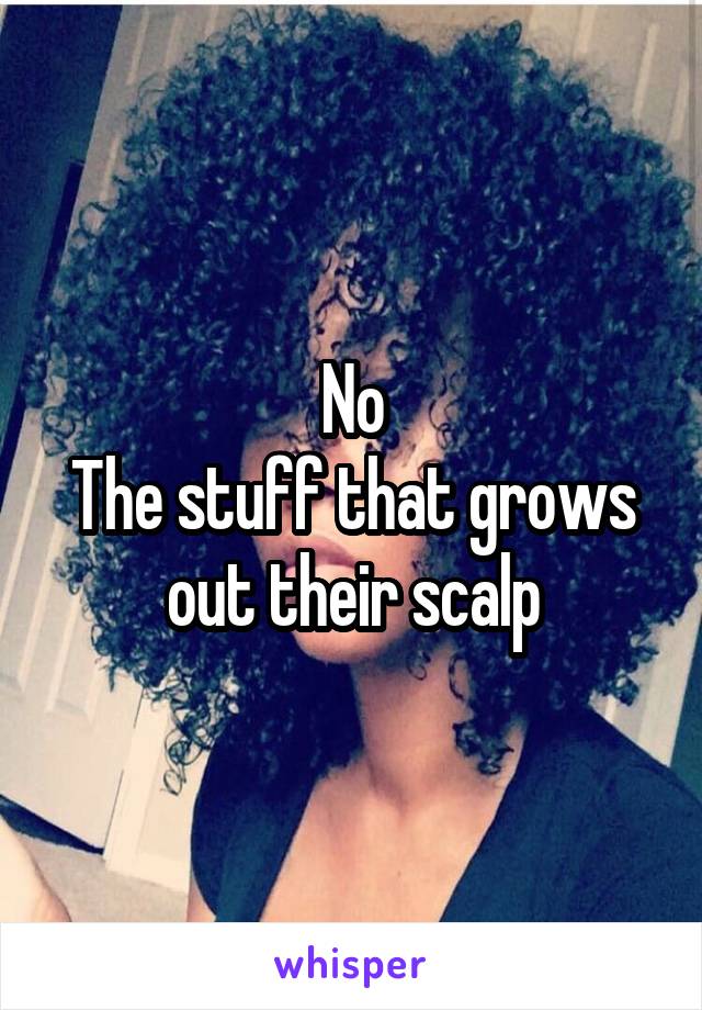 No
The stuff that grows out their scalp