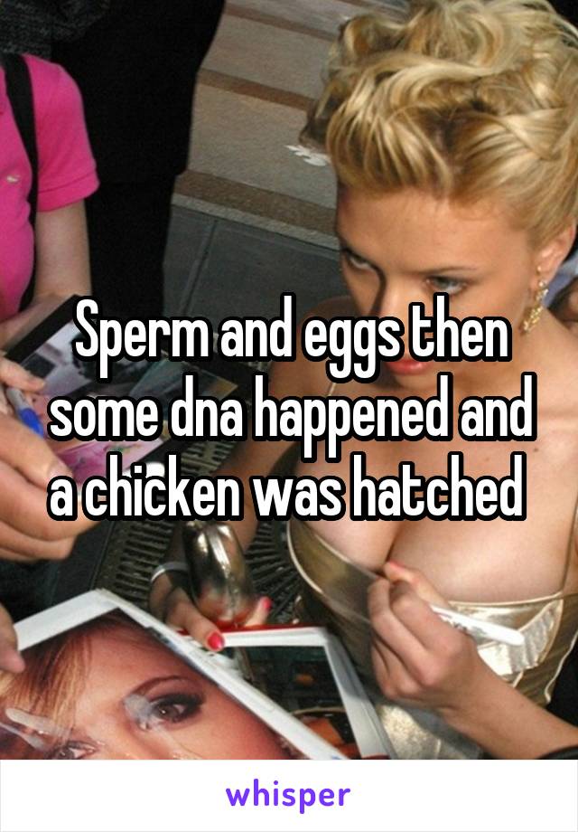 Sperm and eggs then some dna happened and a chicken was hatched 