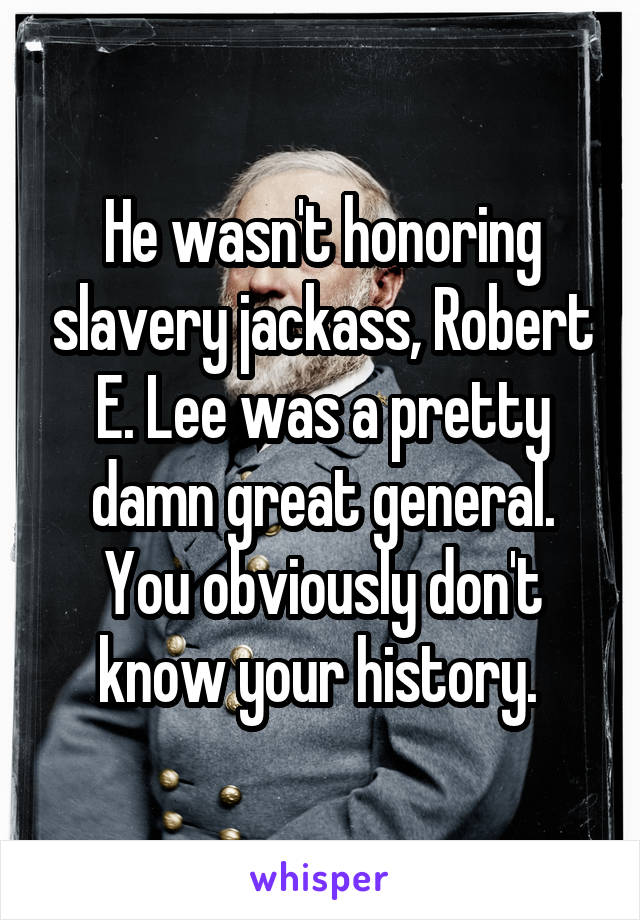 He wasn't honoring slavery jackass, Robert E. Lee was a pretty damn great general. You obviously don't know your history. 