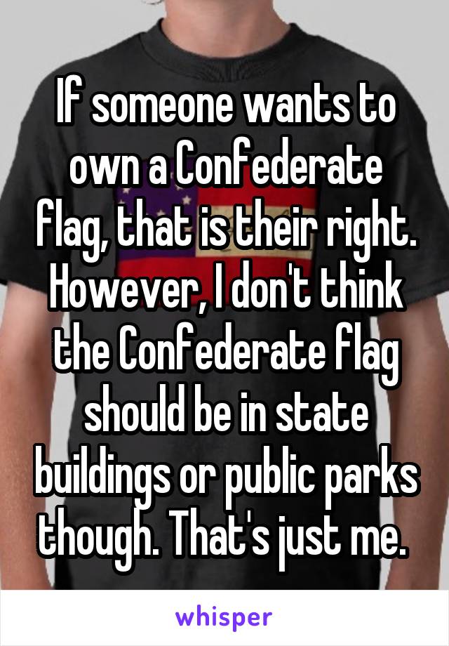 If someone wants to own a Confederate flag, that is their right. However, I don't think the Confederate flag should be in state buildings or public parks though. That's just me. 