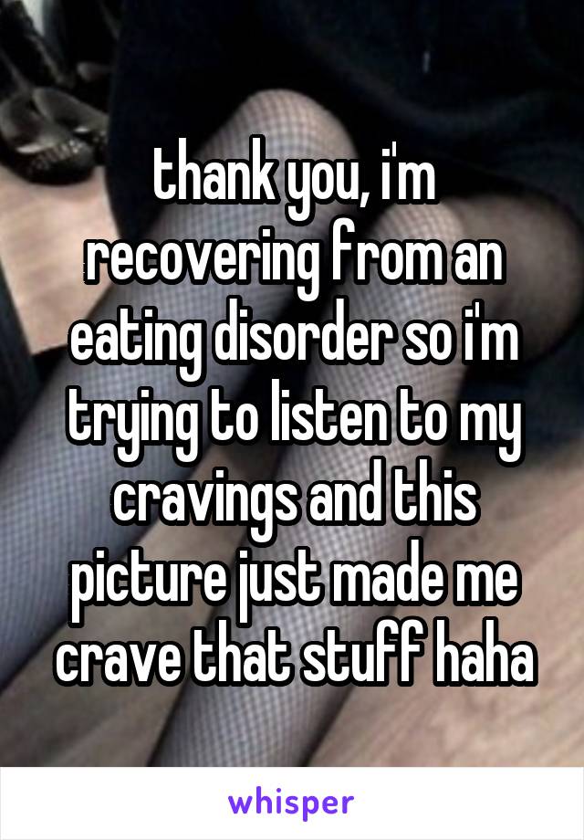 thank you, i'm recovering from an eating disorder so i'm trying to listen to my cravings and this picture just made me crave that stuff haha