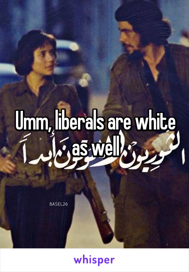 Umm, liberals are white as well