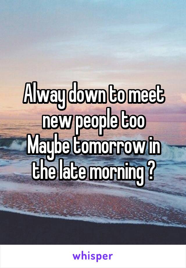 Alway down to meet new people too
Maybe tomorrow in the late morning ?