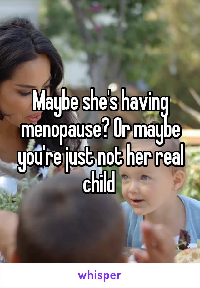 Maybe she's having menopause? Or maybe you're just not her real child 