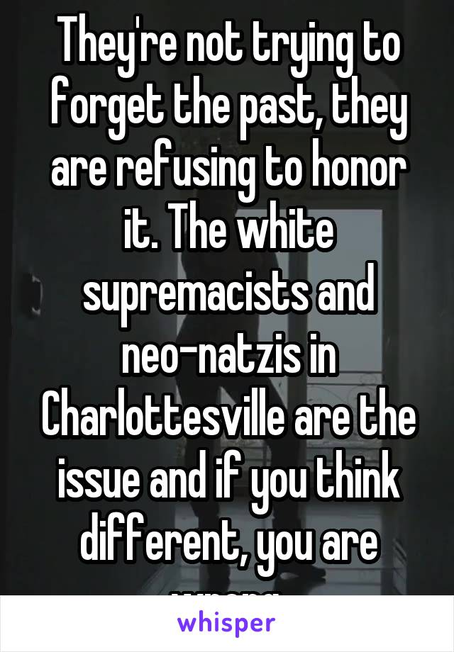 They're not trying to forget the past, they are refusing to honor it. The white supremacists and neo-natzis in Charlottesville are the issue and if you think different, you are wrong.