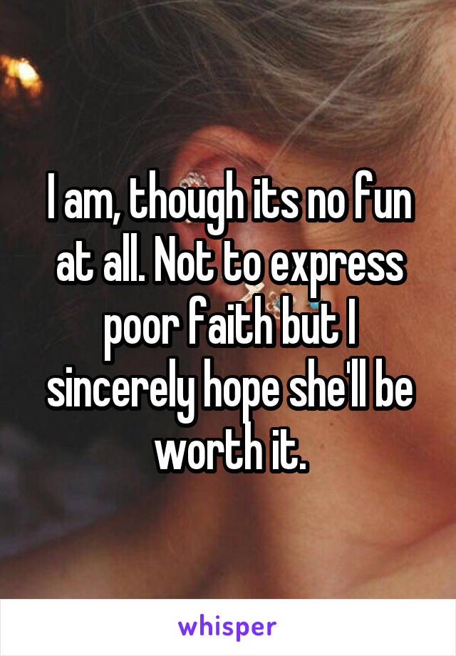 I am, though its no fun at all. Not to express poor faith but I sincerely hope she'll be worth it.