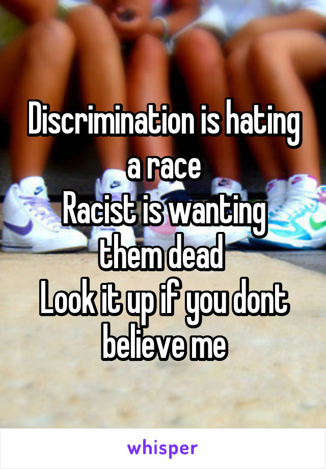 Discrimination is hating a race
Racist is wanting them dead 
Look it up if you dont believe me