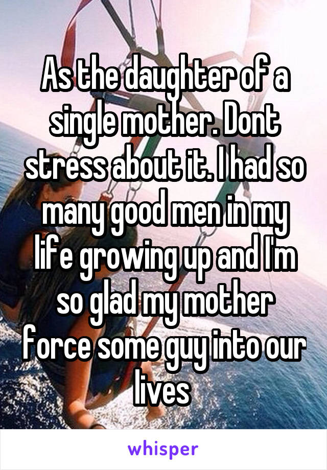 As the daughter of a single mother. Dont stress about it. I had so many good men in my life growing up and I'm so glad my mother force some guy into our lives 