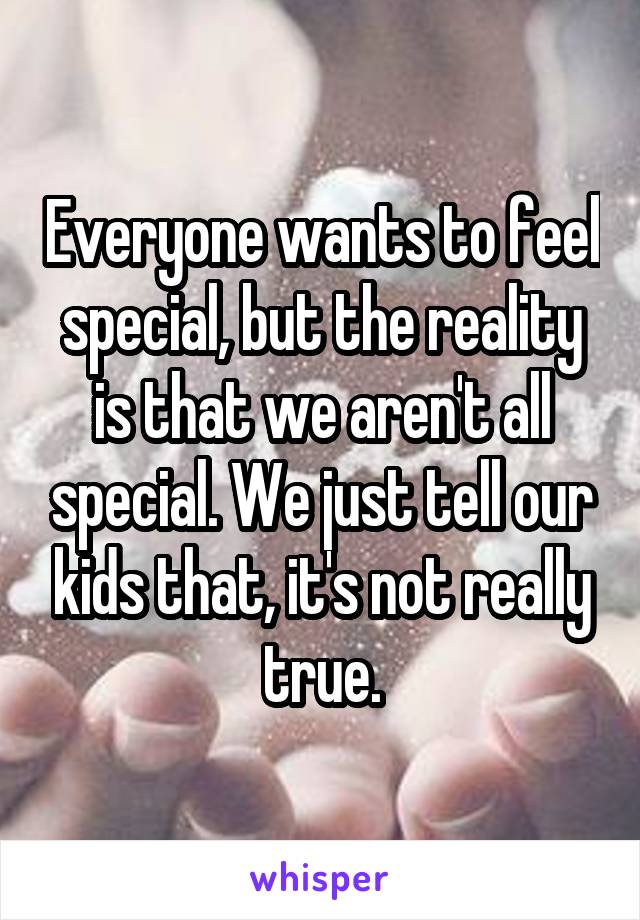 Everyone wants to feel special, but the reality is that we aren't all special. We just tell our kids that, it's not really true.