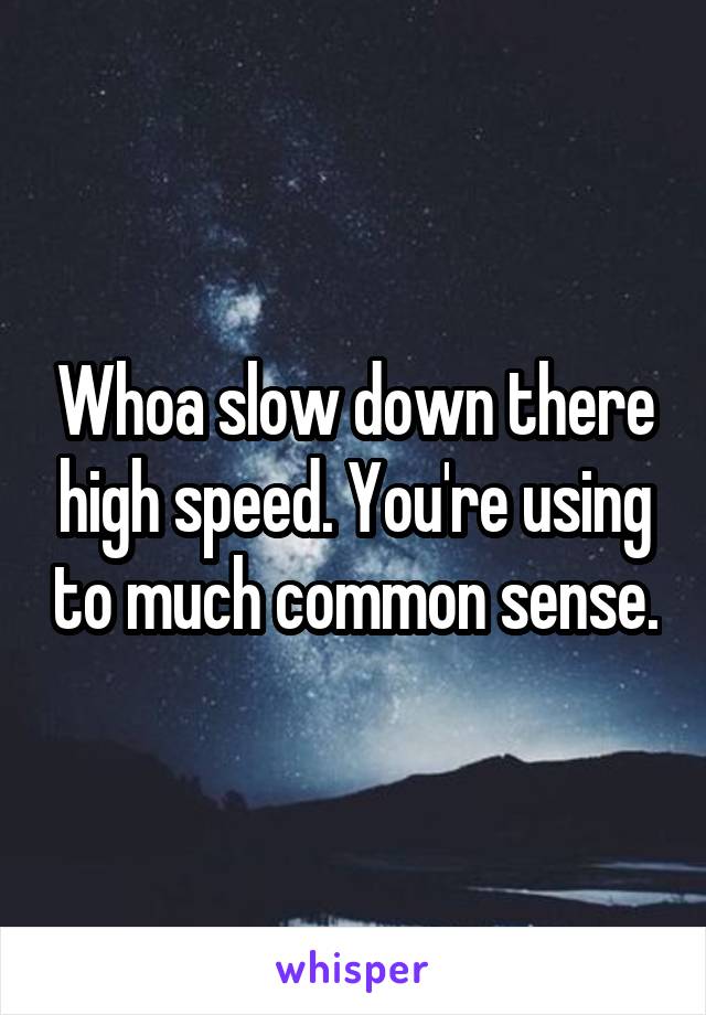 Whoa slow down there high speed. You're using to much common sense.