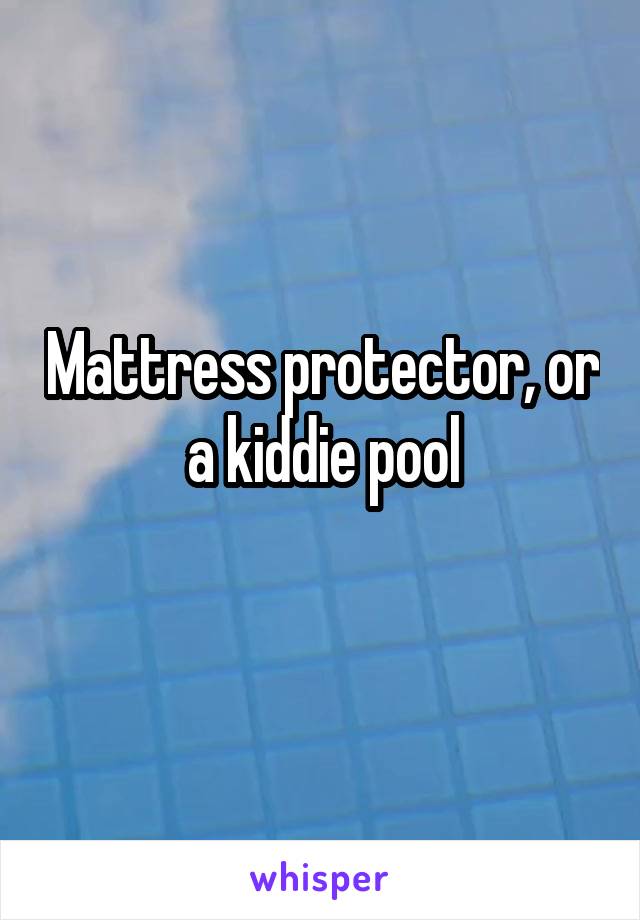 Mattress protector, or a kiddie pool

