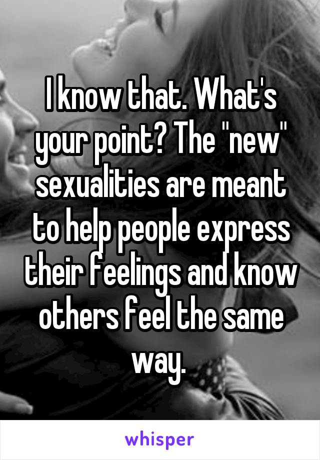 I know that. What's your point? The "new" sexualities are meant to help people express their feelings and know others feel the same way. 