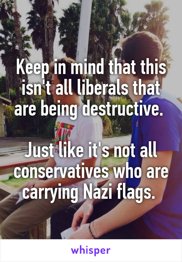 Keep in mind that this isn't all liberals that are being destructive. 

Just like it's not all conservatives who are carrying Nazi flags. 