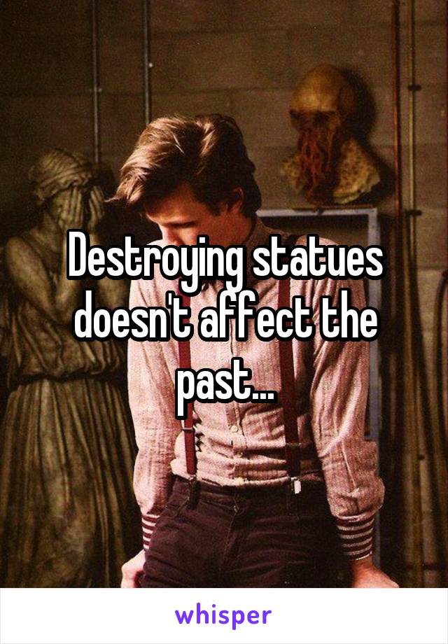 Destroying statues doesn't affect the past...