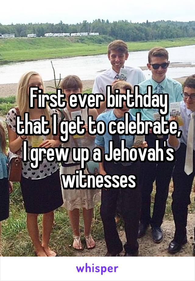 First ever birthday that I get to celebrate, I grew up a Jehovah's witnesses