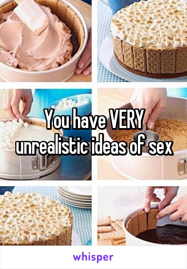 You have VERY unrealistic ideas of sex