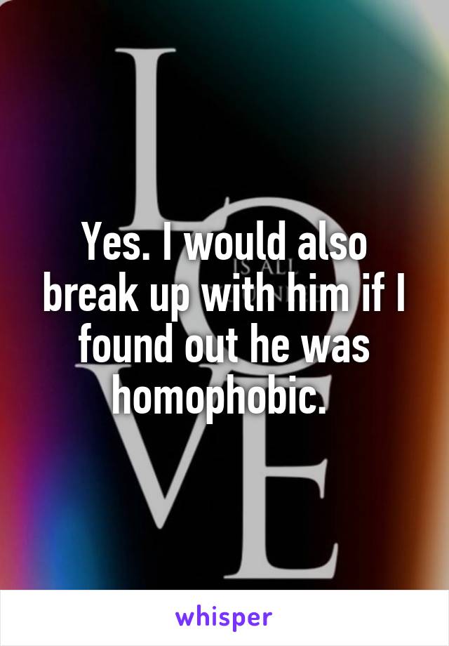 Yes. I would also break up with him if I found out he was homophobic. 