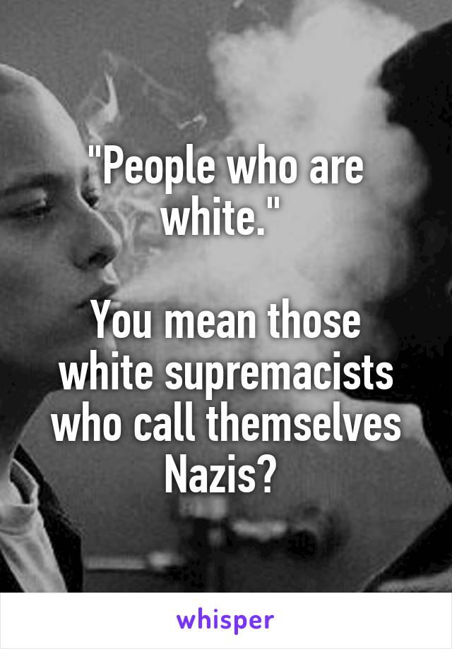 "People who are white." 

You mean those white supremacists who call themselves Nazis? 