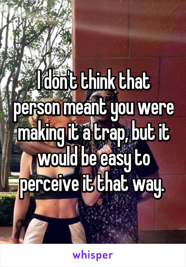 I don't think that person meant you were making it a trap, but it would be easy to perceive it that way. 