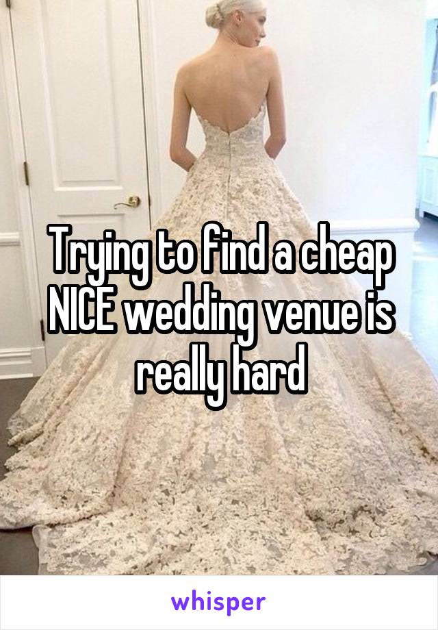 Trying to find a cheap NICE wedding venue is really hard