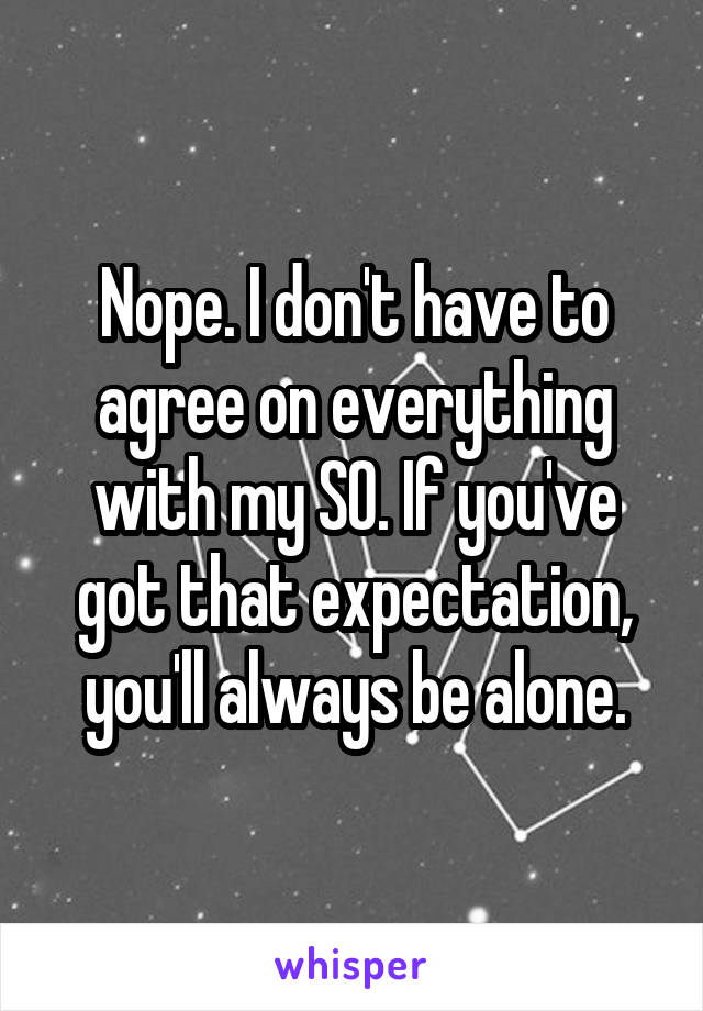 Nope. I don't have to agree on everything with my SO. If you've got that expectation, you'll always be alone.