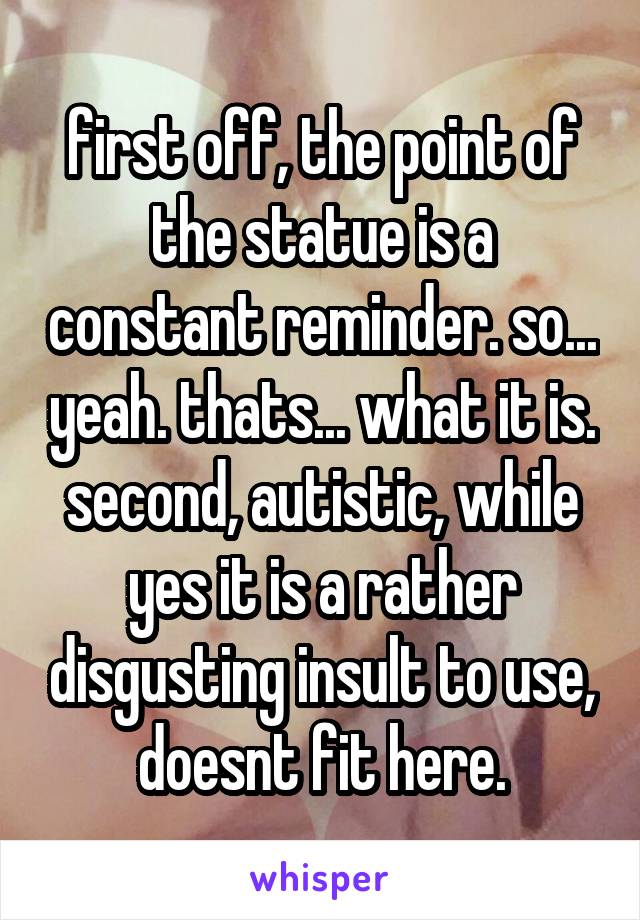 first off, the point of the statue is a constant reminder. so... yeah. thats... what it is.
second, autistic, while yes it is a rather disgusting insult to use, doesnt fit here.