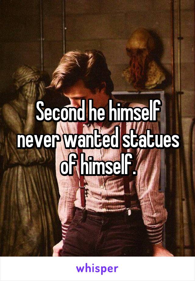 Second he himself never wanted statues of himself.