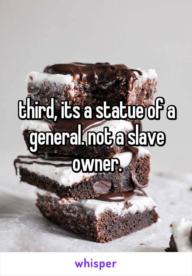 third, its a statue of a general. not a slave owner.