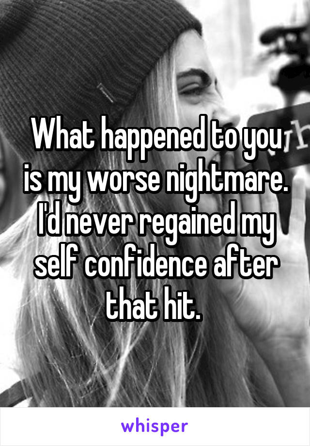What happened to you is my worse nightmare. I'd never regained my self confidence after that hit. 