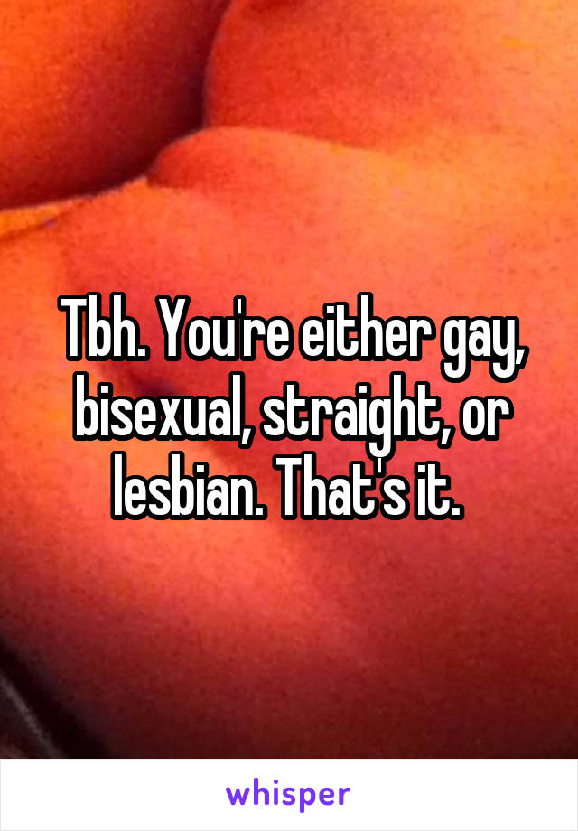 Tbh. You're either gay, bisexual, straight, or lesbian. That's it. 