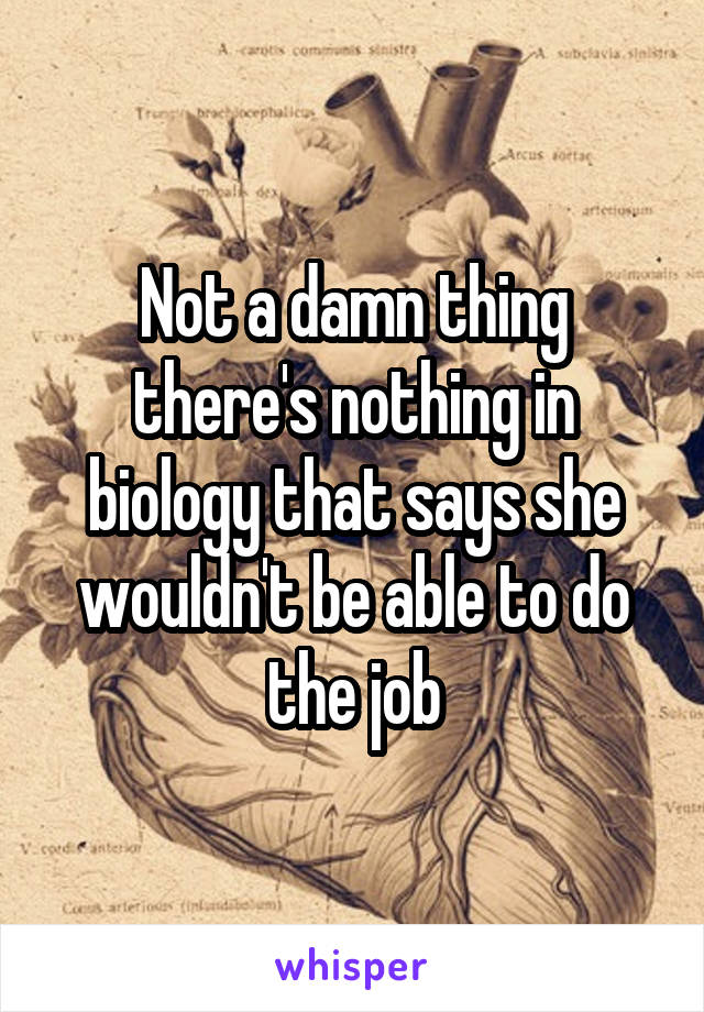 Not a damn thing there's nothing in biology that says she wouldn't be able to do the job