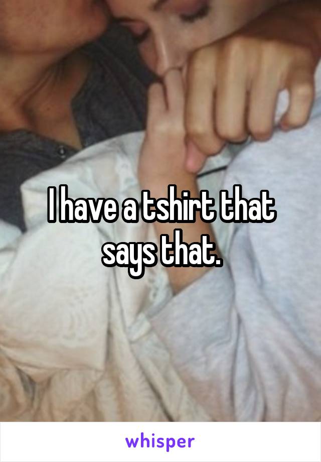 I have a tshirt that says that.