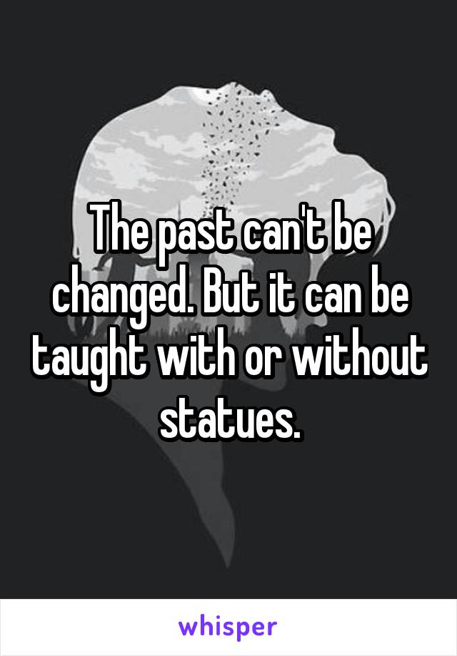 The past can't be changed. But it can be taught with or without statues.