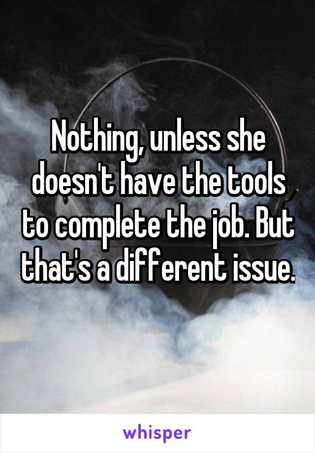 Nothing, unless she doesn't have the tools to complete the job. But that's a different issue. 