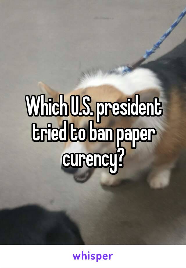 Which U.S. president tried to ban paper curency?