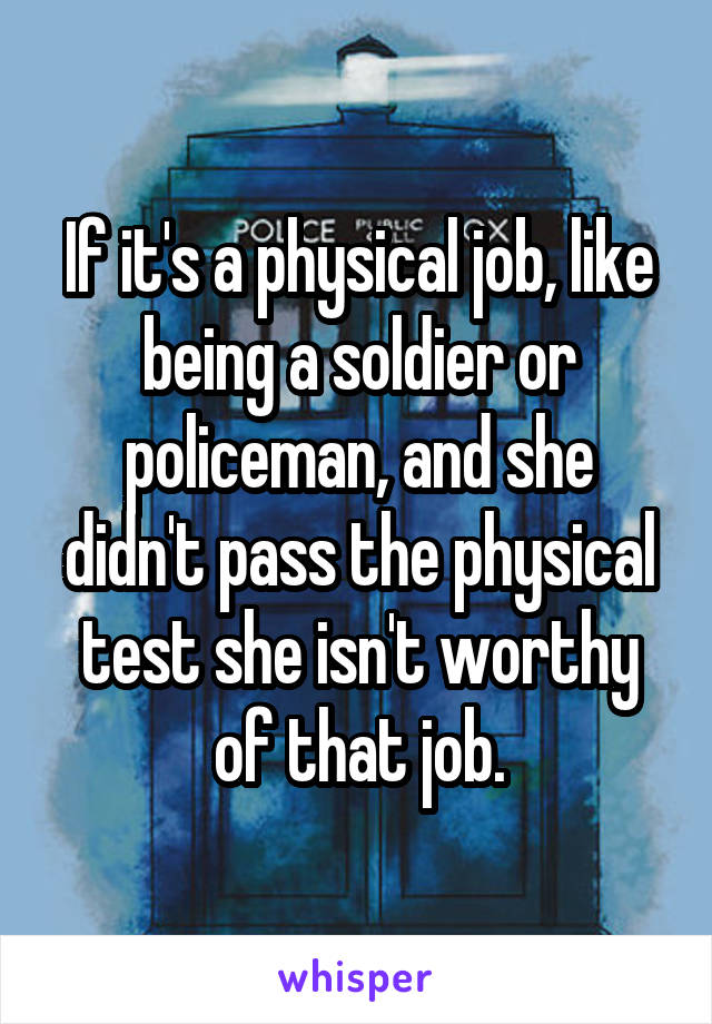 If it's a physical job, like being a soldier or policeman, and she didn't pass the physical test she isn't worthy of that job.
