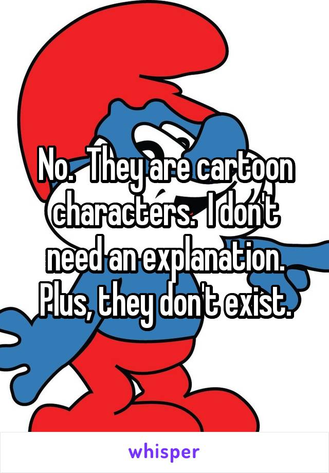 No.  They are cartoon characters.  I don't need an explanation. Plus, they don't exist.