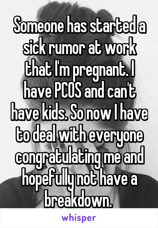Someone has started a sick rumor at work that I'm pregnant. I have PCOS and can't have kids. So now I have to deal with everyone congratulating me and hopefully not have a breakdown. 