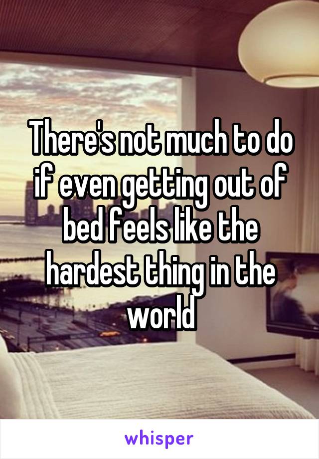 There's not much to do if even getting out of bed feels like the hardest thing in the world