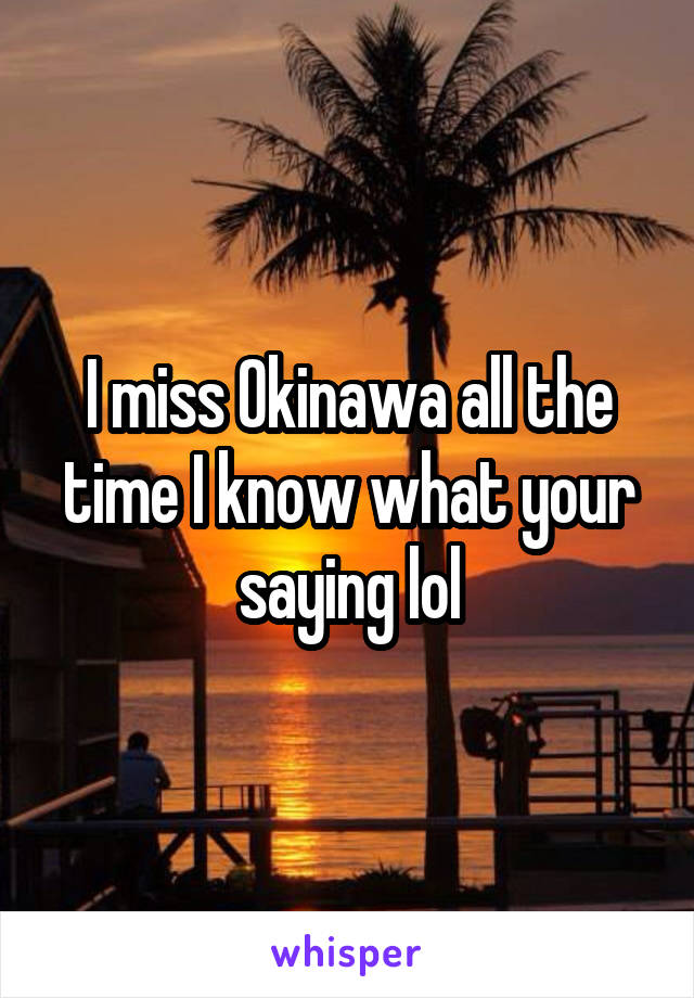 I miss Okinawa all the time I know what your saying lol