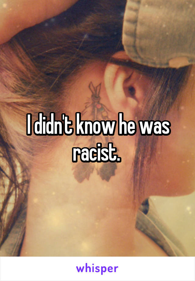 I didn't know he was racist. 