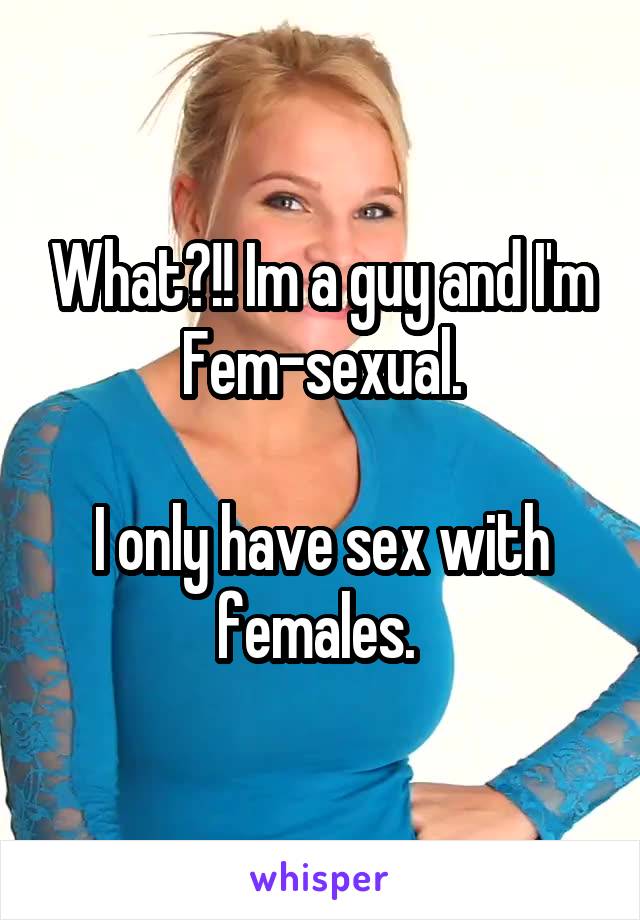What?!! Im a guy and I'm Fem-sexual.

I only have sex with females. 