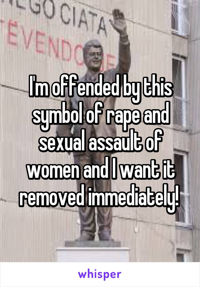 I'm offended by this symbol of rape and sexual assault of women and I want it removed immediately! 