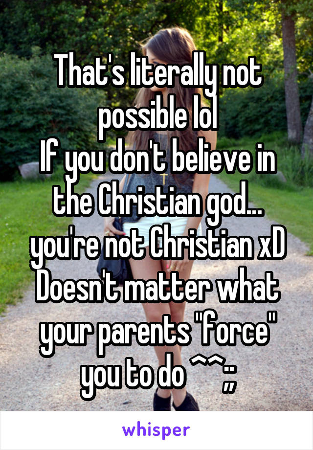That's literally not possible lol
If you don't believe in the Christian god... you're not Christian xD
Doesn't matter what your parents "force" you to do ^^;;
