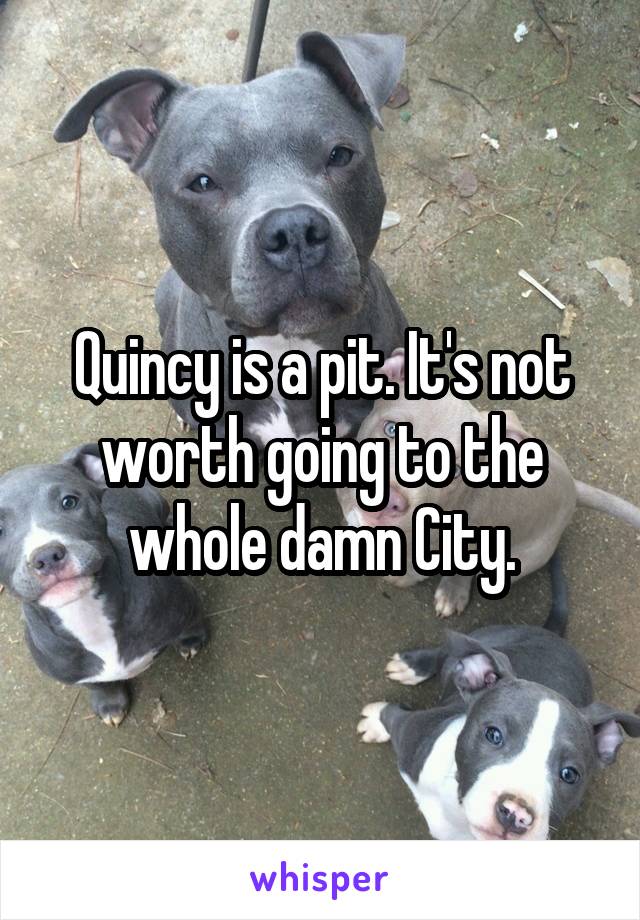 Quincy is a pit. It's not worth going to the whole damn City.